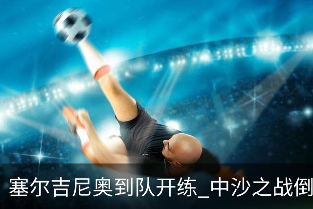 塞尔吉尼奥到队开练 中沙之战倒计时 国足做减法